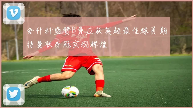 舍什科盛赞B费应获英超最佳球员期待曼联夺冠实现辉煌