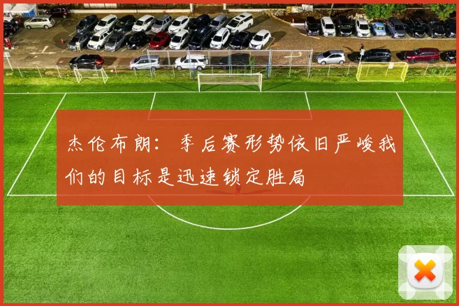 杰伦布朗：季后赛形势依旧严峻我们的目标是迅速锁定胜局