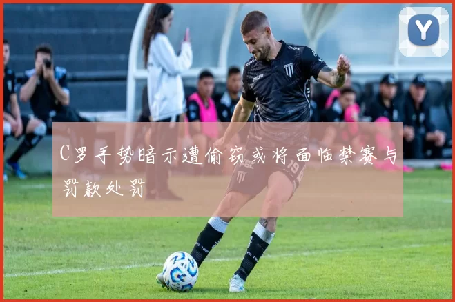 C罗手势暗示遭偷窃或将面临禁赛与罚款处罚
