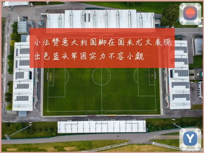 小法赞意大利国脚在国米尤文表现出色蓝衣军团实力不容小觑