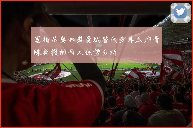 塞梅尼奥加盟曼城替代多库瓜帅青睐新援的两大优势分析