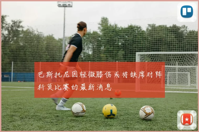 巴斯托尼因轻微膝伤或将缺席对阵科莫比赛的最新消息
