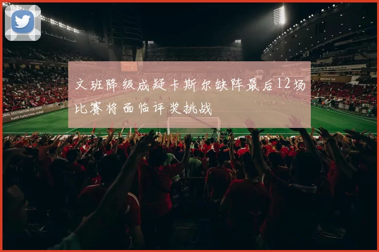 文班降级成疑卡斯尔缺阵最后12场比赛将面临评奖挑战