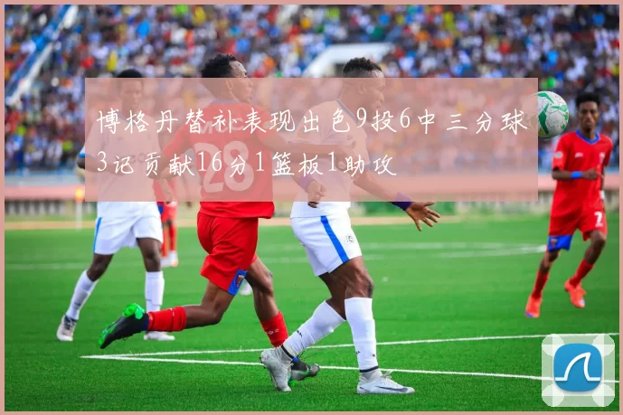 博格丹替补表现出色9投6中三分球3记贡献16分1篮板1助攻
