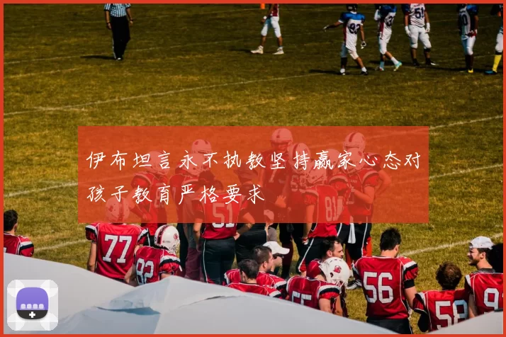 伊布坦言永不执教坚持赢家心态对孩子教育严格要求