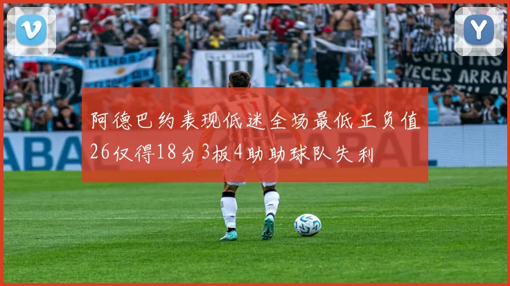 阿德巴约表现低迷全场最低正负值26仅得18分3板4助助球队失利