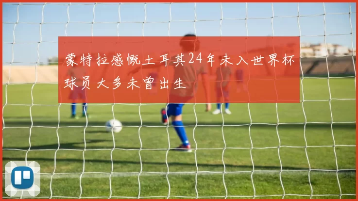 蒙特拉感慨土耳其24年未入世界杯球员大多未曾出生