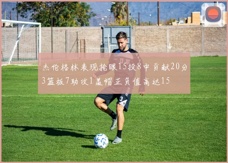 杰伦格林表现抢眼15投8中贡献20分3篮板7助攻1盖帽正负值高达15