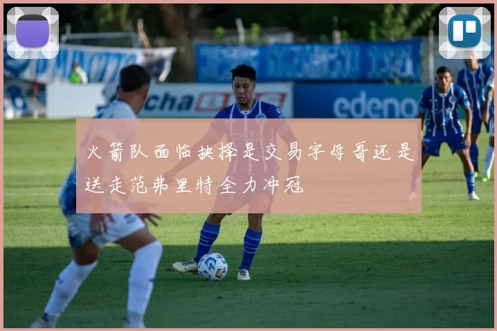 火箭队面临抉择是交易字母哥还是送走范弗里特全力冲冠