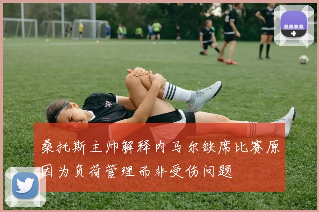 桑托斯主帅解释内马尔缺席比赛原因为负荷管理而非受伤问题