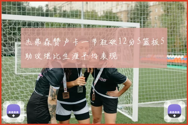 杰弗森赞卢卡一节狂砍12分5篮板5助攻堪比生涯平均表现