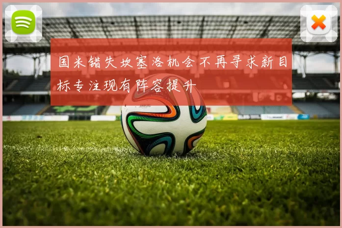 国米错失坎塞洛机会不再寻求新目标专注现有阵容提升