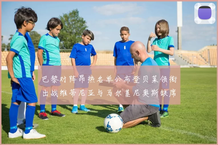 巴黎对阵昂热名单公布登贝莱领衔出战维蒂尼亚与马尔基尼奥斯缺席