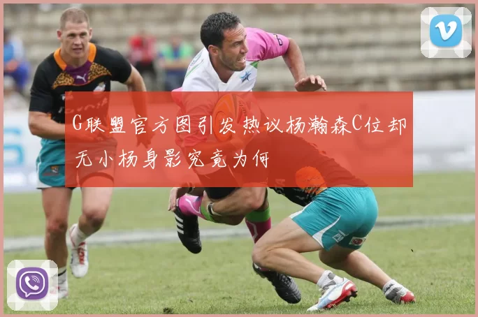 G联盟官方图引发热议杨瀚森C位却无小杨身影究竟为何