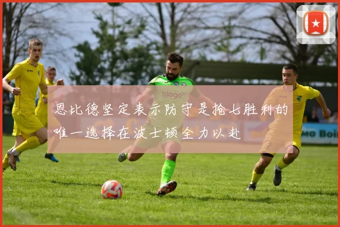 恩比德坚定表示防守是抢七胜利的唯一选择在波士顿全力以赴