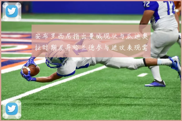 安布罗西尼指出曼城现状与瓜迪奥拉时期差异哈兰德参与进攻表现需提升