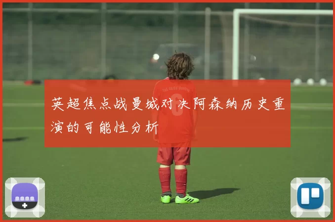 英超焦点战曼城对决阿森纳历史重演的可能性分析