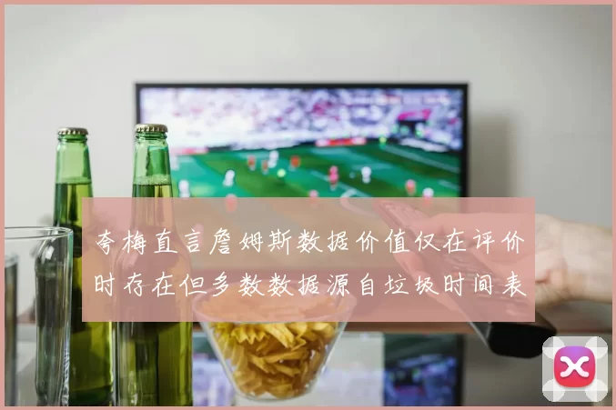 夸梅直言詹姆斯数据价值仅在评价时存在但多数数据源自垃圾时间表现